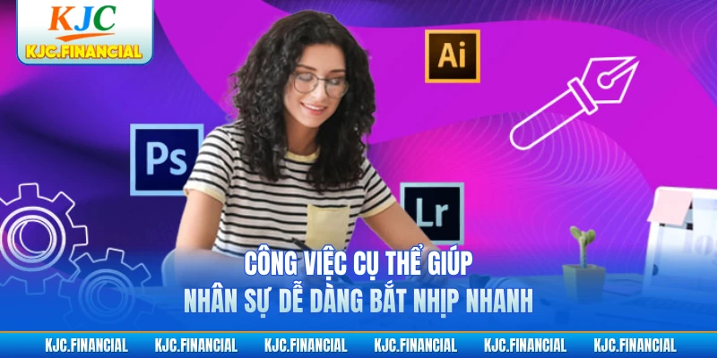Công việc cụ thể giúp nhân sự dễ dàng bắt nhịp nhanh