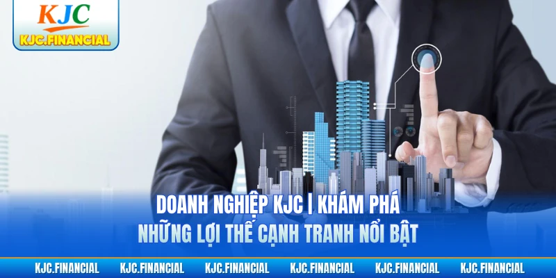 Doanh Nghiệp KJC | Khám Phá Những Lợi Thế Cạnh Tranh Nổi Bật