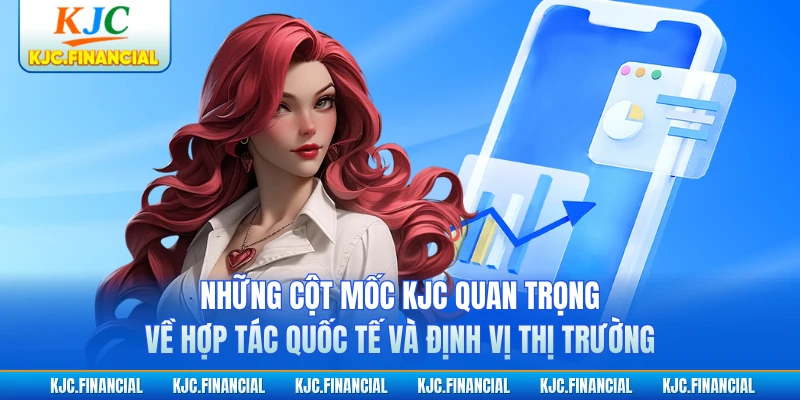 Những cột mốc KJC quan trọng về hợp tác quốc tế và định vị thị trường