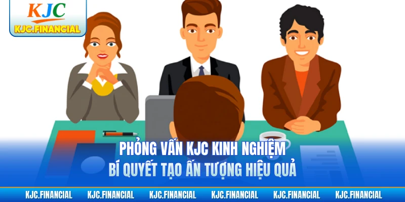 Phỏng Vấn KJC Kinh Nghiệm - Bí Quyết Tạo Ấn Tượng Hiệu Quả
