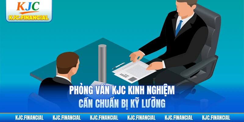 Phỏng vấn KJC kinh nghiệm cần chuẩn bị kỹ lưỡng