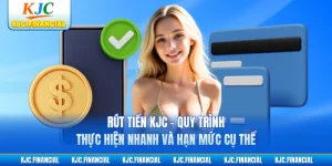 Rút Tiền KJC - Quy Trình Thực Hiện Nhanh Và Hạn Mức Cụ Thể
