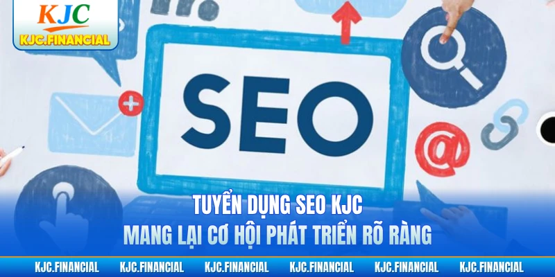 Tuyển dụng SEO KJC mang lại cơ hội phát triển rõ ràng